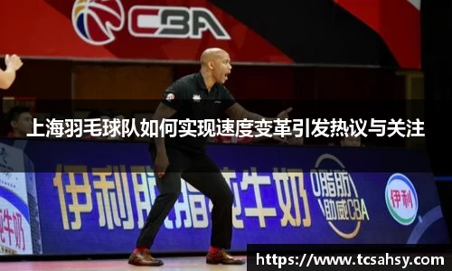 上海羽毛球队如何实现速度变革引发热议与关注