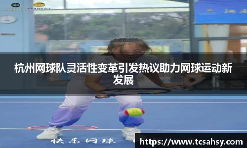 杭州网球队灵活性变革引发热议助力网球运动新发展