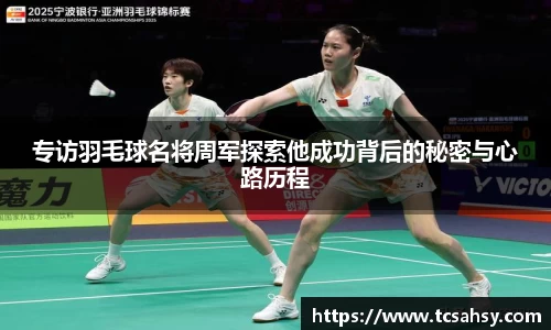 专访羽毛球名将周军探索他成功背后的秘密与心路历程